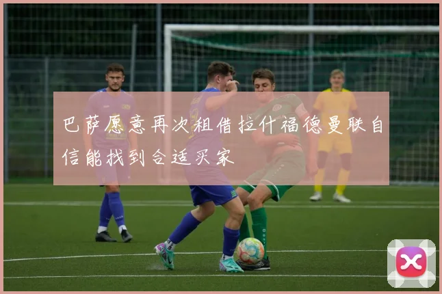 巴萨愿意再次租借拉什福德曼联自信能找到合适买家