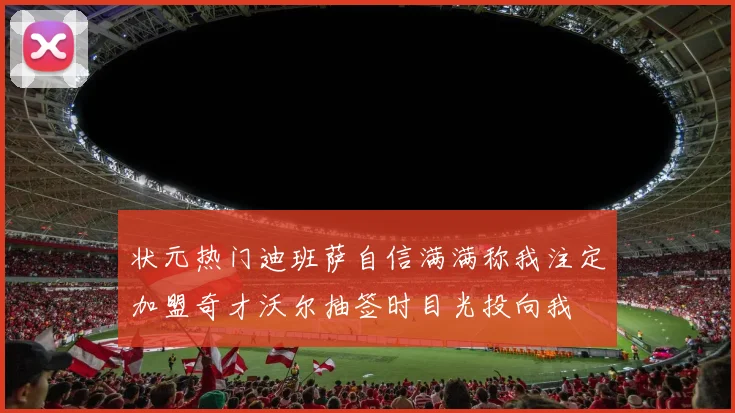 状元热门迪班萨自信满满称我注定加盟奇才沃尔抽签时目光投向我