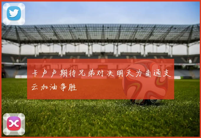 卡卢卢期待兄弟对决明天为南通支云加油争胜