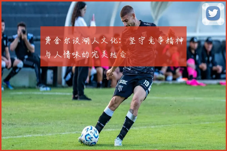 费舍尔谈湖人文化：坚守竞争精神与人情味的完美结合