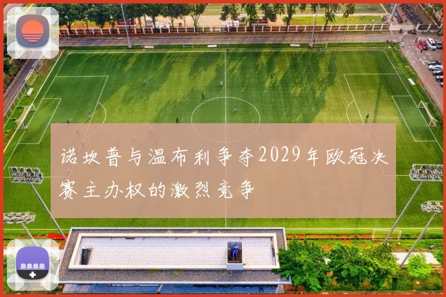 诺坎普与温布利争夺2029年欧冠决赛主办权的激烈竞争