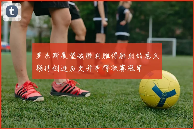 罗杰斯展望战胜利雅得胜利的意义期待创造历史并夺得联赛冠军