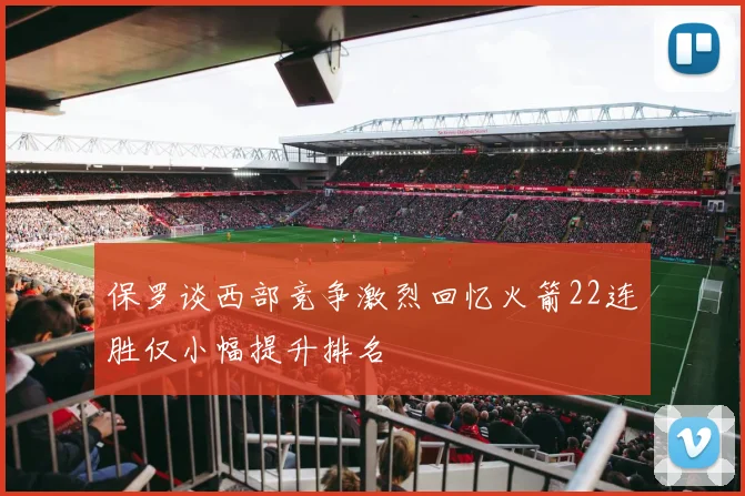 保罗谈西部竞争激烈回忆火箭22连胜仅小幅提升排名