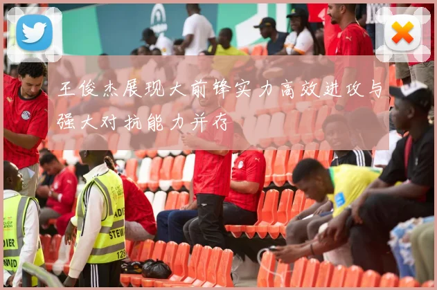 王俊杰展现大前锋实力高效进攻与强大对抗能力并存