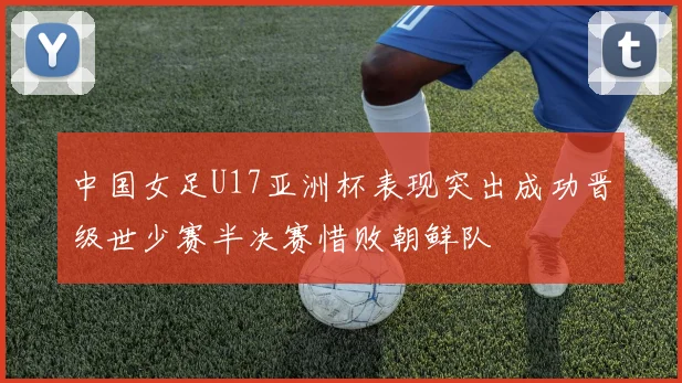 中国女足U17亚洲杯表现突出成功晋级世少赛半决赛惜败朝鲜队