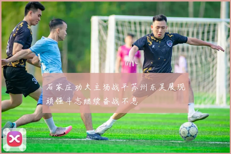 石家庄功夫主场战平苏州东吴展现顽强斗志继续奋战不息