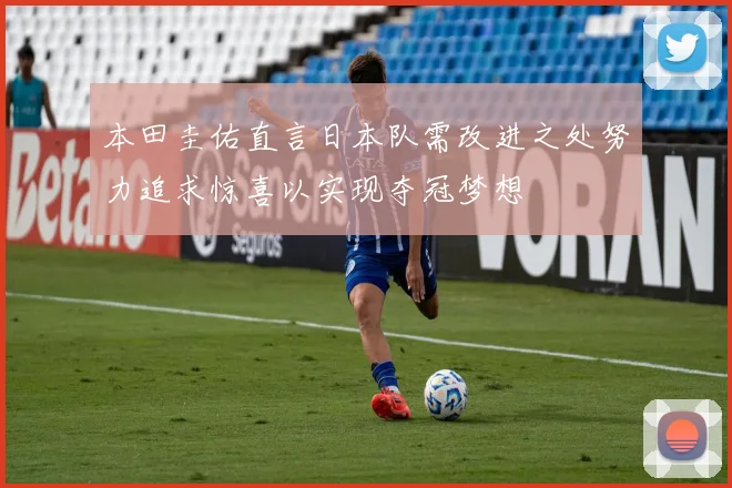 本田圭佑直言日本队需改进之处努力追求惊喜以实现夺冠梦想