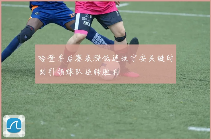 哈登季后赛表现低迷坎宁安关键时刻引领球队逆转胜利