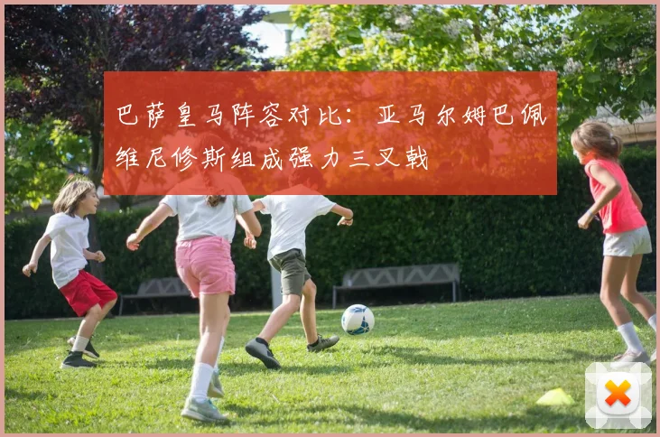巴萨皇马阵容对比：亚马尔姆巴佩维尼修斯组成强力三叉戟