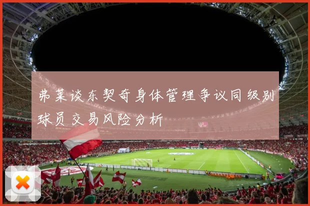 弗莱谈东契奇身体管理争议同级别球员交易风险分析