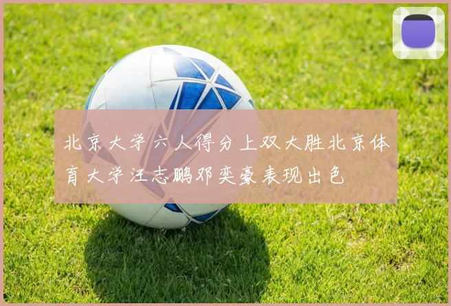 北京大学六人得分上双大胜北京体育大学汪志鹏邓奕豪表现出色