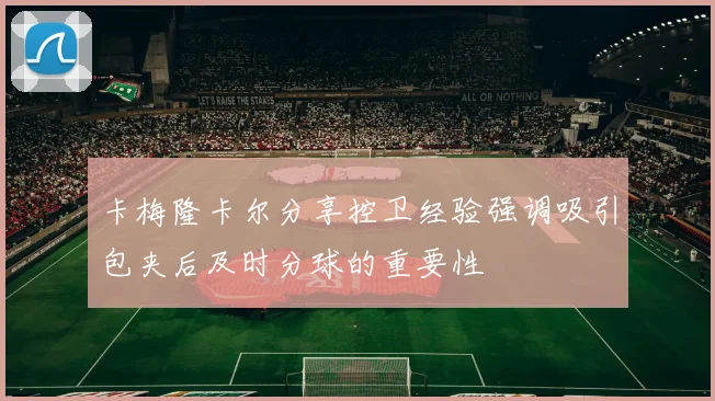 卡梅隆卡尔分享控卫经验强调吸引包夹后及时分球的重要性